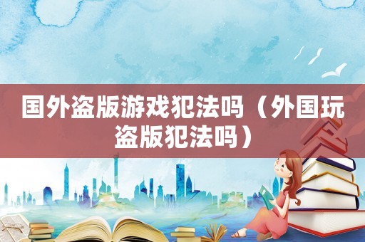 國(guó)外盜版游戲犯法嗎（外國(guó)玩盜版犯法嗎）