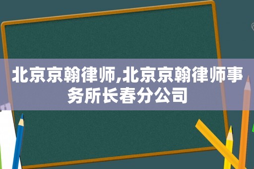 北京京翰律師,北京京翰律師事務(wù)所長春分公司