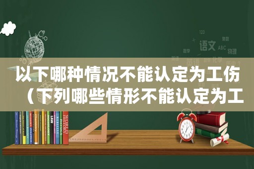 以下哪種情況不能認(rèn)定為工傷（下列哪些情形不能認(rèn)定為工傷().）