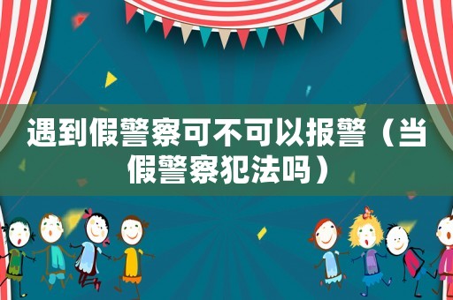 遇到假警察可不可以報(bào)警（當(dāng)假警察犯法嗎）