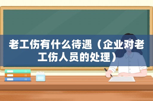 老工傷有什么待遇（企業(yè)對(duì)老工傷人員的處理）