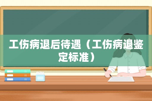 工傷病退后待遇（工傷病退鑒定標(biāo)準(zhǔn)）