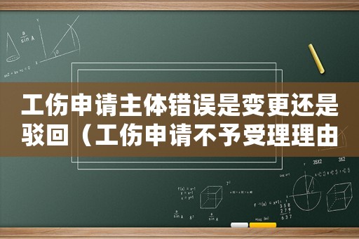 工傷申請(qǐng)主體錯(cuò)誤是變更還是駁回（工傷申請(qǐng)不予受理理由主體錯(cuò)誤）