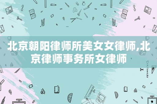 北京朝陽律師所美女女律師,北京律師事務(wù)所女律師
