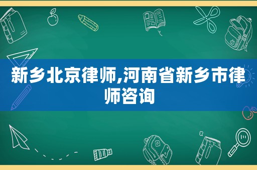 新鄉(xiāng)北京律師,河南省新鄉(xiāng)市律師咨詢