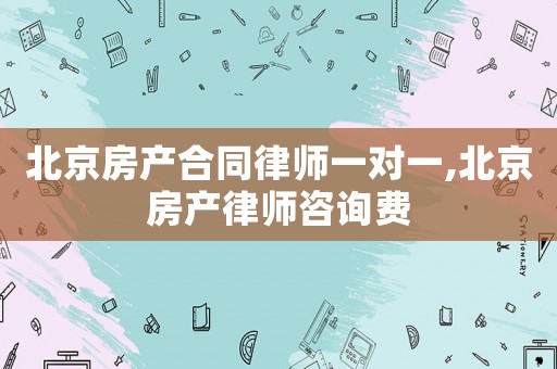 北京房產(chǎn)合同律師一對(duì)一,北京房產(chǎn)律師咨詢費(fèi)