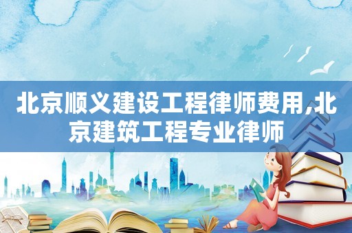 北京順義建設(shè)工程律師費(fèi)用,北京建筑工程專業(yè)律師