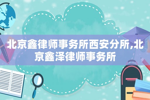 北京鑫律師事務(wù)所西安分所,北京鑫澤律師事務(wù)所