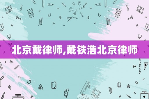 北京戴律師,戴鐵浩北京律師
