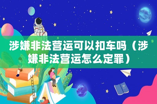 涉嫌非法營(yíng)運(yùn)可以扣車嗎（涉嫌非法營(yíng)運(yùn)怎么定罪）