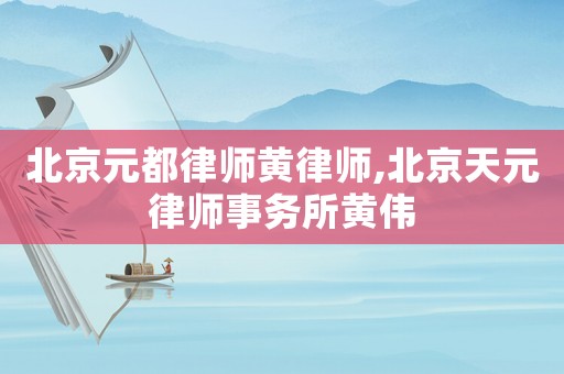 北京元都律師黃律師,北京天元律師事務(wù)所黃偉