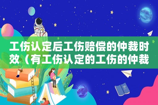工傷認定后工傷賠償?shù)闹俨脮r效（有工傷認定的工傷的仲裁時效）