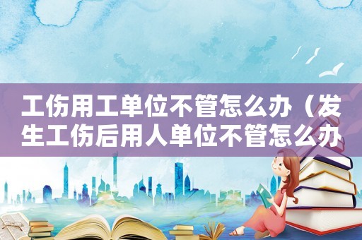 工傷用工單位不管怎么辦（發(fā)生工傷后用人單位不管怎么辦）