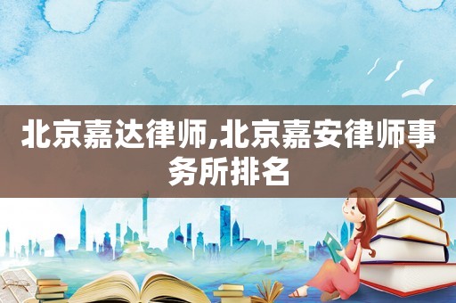 北京嘉達律師,北京嘉安律師事務(wù)所排名
