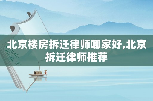 北京樓房拆遷律師哪家好,北京拆遷律師推薦