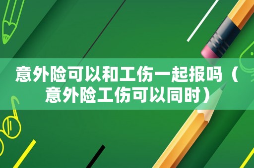 意外險可以和工傷一起報嗎（意外險工傷可以同時）