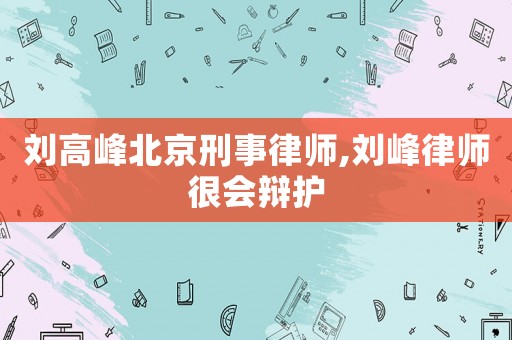 劉高峰北京刑事律師,劉峰律師很會(huì)辯護(hù)