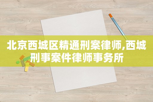 北京西城區(qū)精通刑案律師,西城刑事案件律師事務所