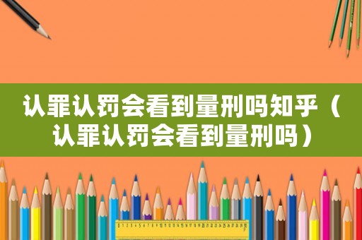 認(rèn)罪認(rèn)罰會(huì)看到量刑嗎知乎（認(rèn)罪認(rèn)罰會(huì)看到量刑嗎）