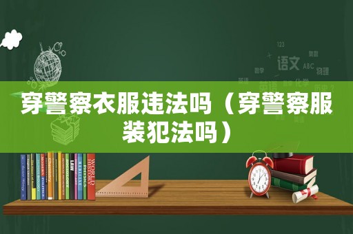 穿警察衣服違法嗎（穿警察服裝犯法嗎）