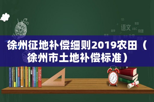 徐州征地補償細則2019農(nóng)田（徐州市土地補償標準）
