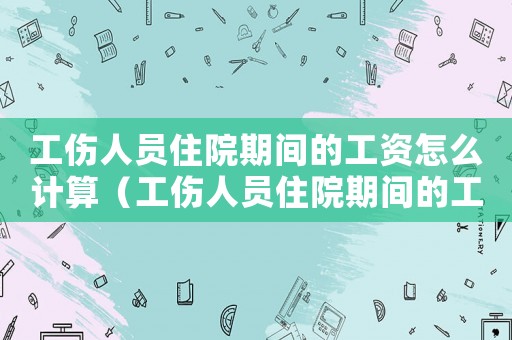 工傷人員住院期間的工資怎么計(jì)算（工傷人員住院期間的工資）