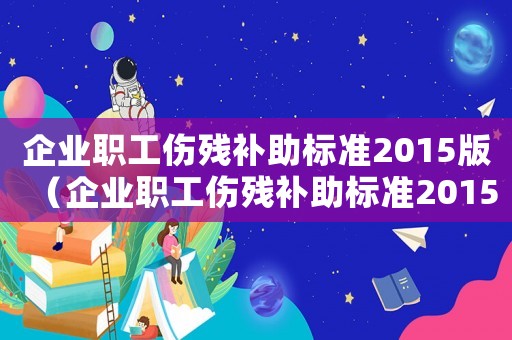 企業(yè)職工傷殘補(bǔ)助標(biāo)準(zhǔn)2015版（企業(yè)職工傷殘補(bǔ)助標(biāo)準(zhǔn)2015）