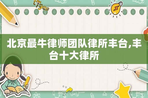 北京最牛律師團(tuán)隊(duì)律所豐臺(tái),豐臺(tái)十大律所