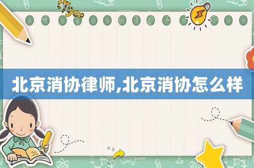 北京消協(xié)律師,北京消協(xié)怎么樣