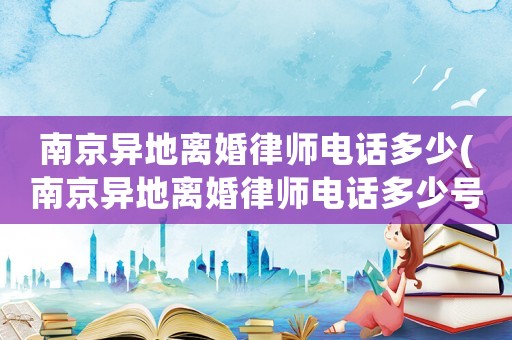 南京異地離婚律師電話多少(南京異地離婚律師電話多少號)