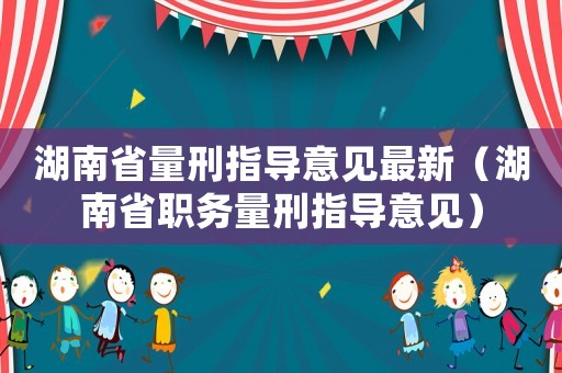 湖南省量刑指導(dǎo)意見最新（湖南省職務(wù)量刑指導(dǎo)意見）