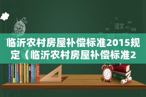 臨沂農(nóng)村房屋補(bǔ)償標(biāo)準(zhǔn)2015規(guī)定（臨沂農(nóng)村房屋補(bǔ)償標(biāo)準(zhǔn)2015）