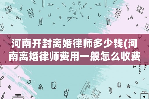 河南開封離婚律師多少錢(河南離婚律師費用一般怎么收費)
