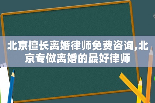 北京擅長離婚律師免費咨詢,北京專做離婚的最好律師