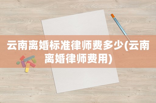 云南離婚標準律師費多少(云南離婚律師費用)