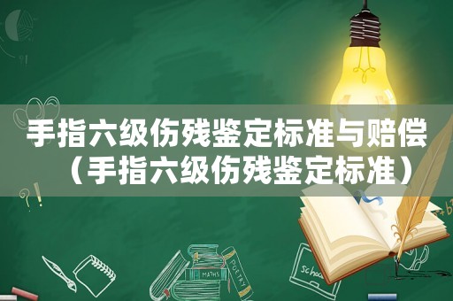 手指六級(jí)傷殘鑒定標(biāo)準(zhǔn)與賠償（手指六級(jí)傷殘鑒定標(biāo)準(zhǔn)）