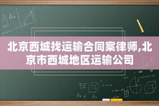 北京西城找運(yùn)輸合同案律師,北京市西城地區(qū)運(yùn)輸公司