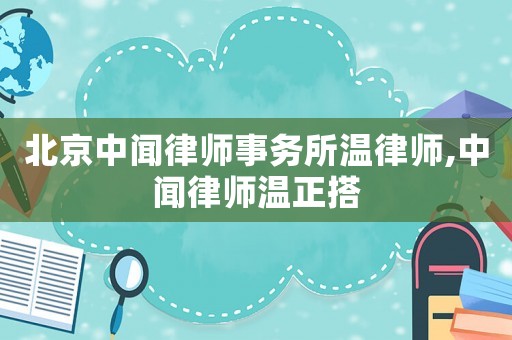 北京中聞律師事務(wù)所溫律師,中聞律師溫正搭