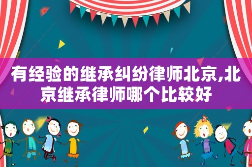 有經(jīng)驗的繼承糾紛律師北京,北京繼承律師哪個比較好