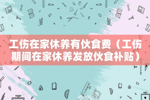 工傷在家休養(yǎng)有伙食費（工傷期間在家休養(yǎng)發(fā)放伙食補貼）