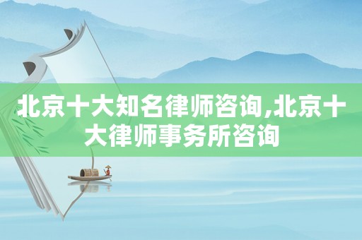 北京十大知名律師咨詢,北京十大律師事務(wù)所咨詢