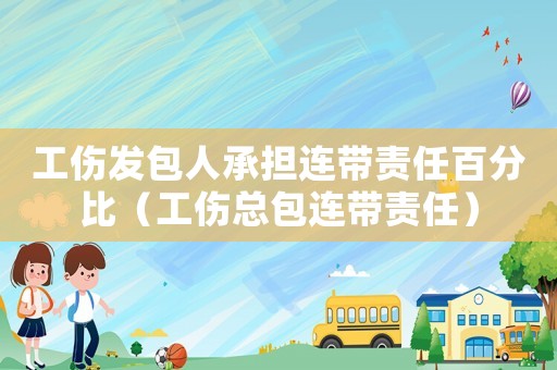 工傷發(fā)包人承擔(dān)連帶責(zé)任百分比（工傷總包連帶責(zé)任）