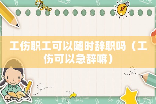 工傷職工可以隨時(shí)辭職嗎（工傷可以急辭嘛）