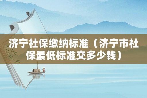 濟(jì)寧社保繳納標(biāo)準(zhǔn)（濟(jì)寧市社保最低標(biāo)準(zhǔn)交多少錢）
