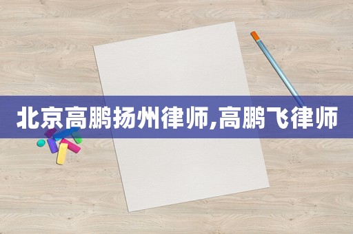 北京高鵬揚(yáng)州律師,高鵬飛律師