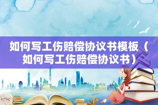 如何寫工傷賠償協(xié)議書模板（如何寫工傷賠償協(xié)議書）