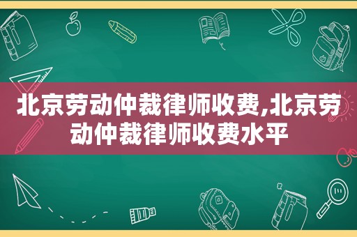 北京勞動仲裁律師收費,北京勞動仲裁律師收費水平