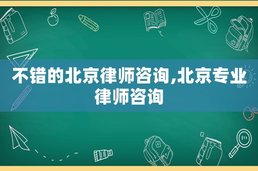 不錯的北京律師咨詢,北京專業(yè)律師咨詢