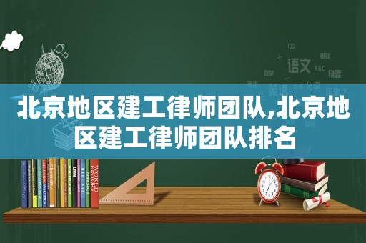 北京地區(qū)建工律師團隊,北京地區(qū)建工律師團隊排名