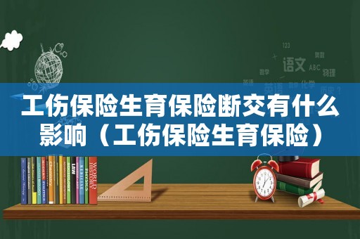 工傷保險(xiǎn)生育保險(xiǎn)斷交有什么影響（工傷保險(xiǎn)生育保險(xiǎn)）